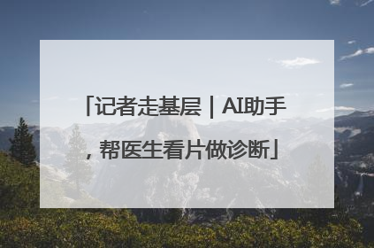 记者走基层｜AI助手，帮医生看片做诊断