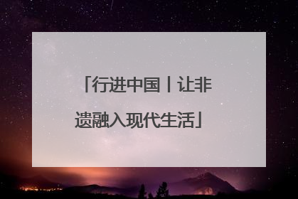行进中国丨让非遗融入现代生活