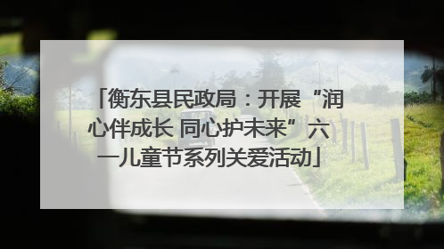 衡东县民政局：开展“润心伴成长 同心护未来”六一儿童节系列关爱活动