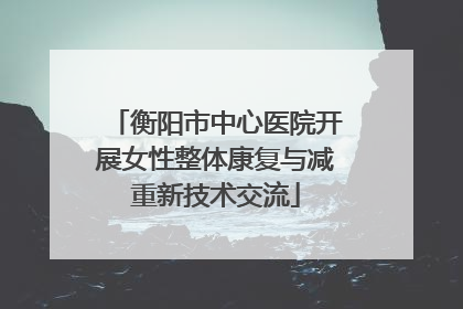 衡阳市中心医院开展女性整体康复与减重新技术交流