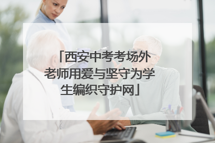 西安中考考场外 老师用爱与坚守为学生编织守护网