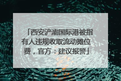 西安浐灞国际港被指有人违规收取流动摊位费，官方：建议报警