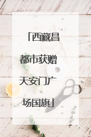 西藏昌都市获赠天安门广场国旗