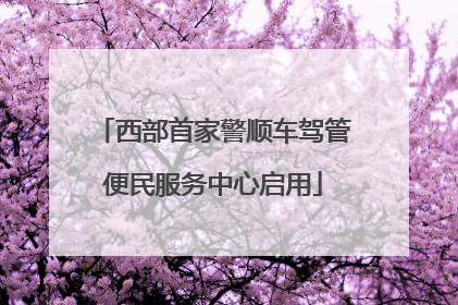西部首家警顺车驾管便民服务中心启用
