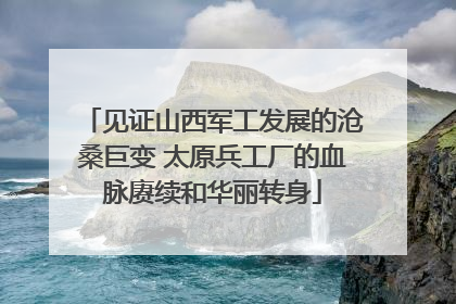 见证山西军工发展的沧桑巨变 太原兵工厂的血脉赓续和华丽转身