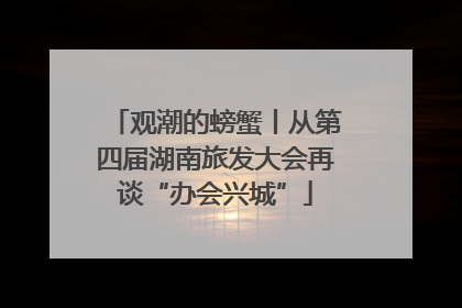 观潮的螃蟹丨从第四届湖南旅发大会再谈“办会兴城”