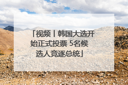 视频丨韩国大选开始正式投票 5名候选人竞逐总统