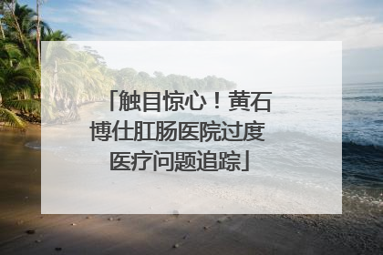 触目惊心！黄石博仕肛肠医院过度医疗问题追踪