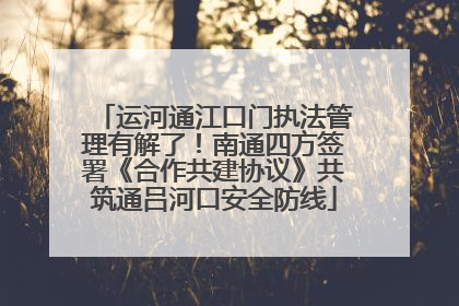 运河通江口门执法管理有解了！南通四方签署《合作共建协议》共筑通吕河口安全防线