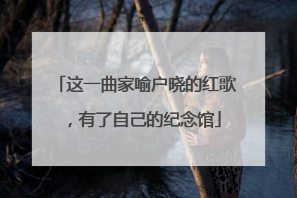 这一曲家喻户晓的红歌，有了自己的纪念馆