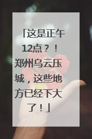 这是正午12点？！郑州乌云压城，这些地方已经下大了！