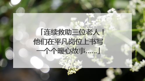 连续救助三位老人！他们在平凡岗位上书写一个个暖心故事……