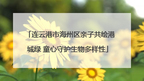 连云港市海州区亲子共绘港城绿 童心守护生物多样性