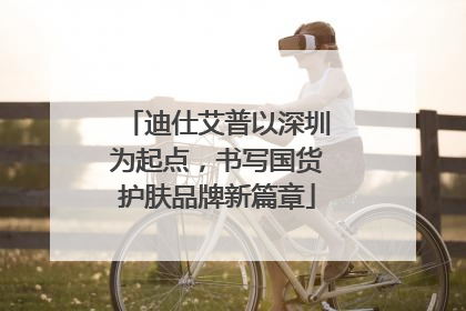 迪仕艾普以深圳为起点，书写国货护肤品牌新篇章