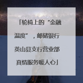 轮椅上的“金融温度”，邮储银行英山县支行营业部真情服务暖人心