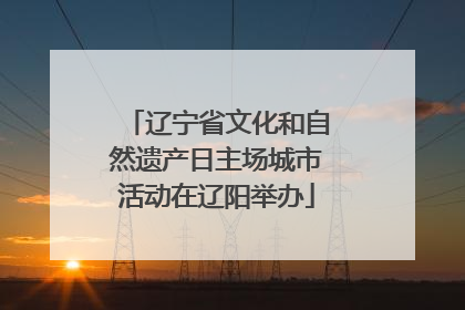 辽宁省文化和自然遗产日主场城市活动在辽阳举办