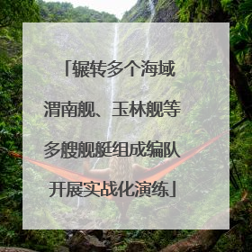 辗转多个海域 渭南舰、玉林舰等多艘舰艇组成编队开展实战化演练