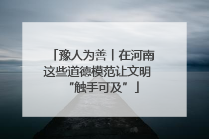 豫人为善丨在河南这些道德模范让文明“触手可及”