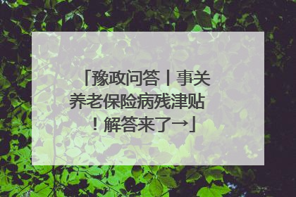 豫政问答丨事关养老保险病残津贴！解答来了→