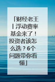 财经老王丨浮动费率基金来了！投资者该怎么选？6个问题带你看懂