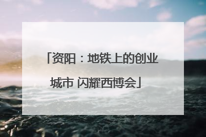 资阳：地铁上的创业城市 闪耀西博会