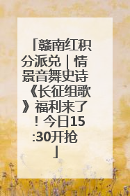 赣南红积分派兑｜情景音舞史诗《长征组歌》福利来了！今日15:30开抢