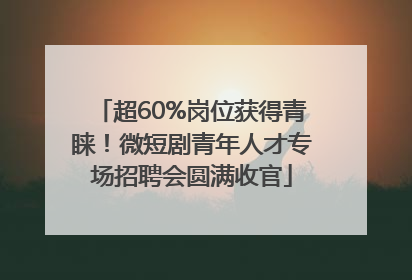 超60%岗位获得青睐！微短剧青年人才专场招聘会圆满收官