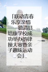 跃动青春 乐享亲情——德清县培康学校成功举办韵律操大赛暨亲子趣味运动会