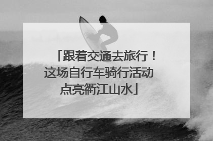 跟着交通去旅行！这场自行车骑行活动点亮衢江山水