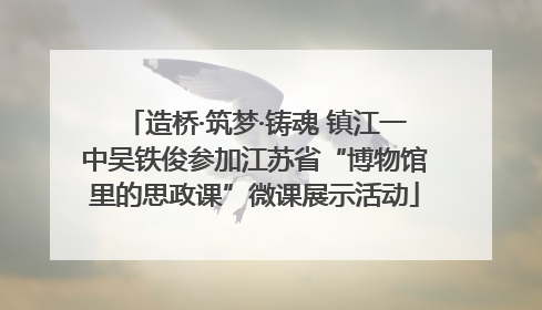 造桥·筑梦·铸魂 镇江一中吴铁俊参加江苏省“博物馆里的思政课”微课展示活动