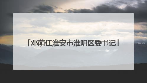 邓萌任淮安市淮阴区委书记