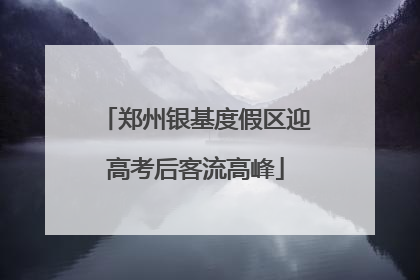 郑州银基度假区迎高考后客流高峰
