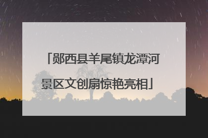 郧西县羊尾镇龙潭河景区文创扇惊艳亮相