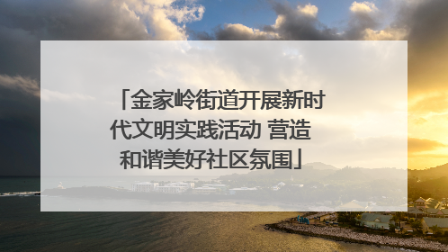 金家岭街道开展新时代文明实践活动 营造和谐美好社区氛围