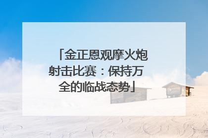 金正恩观摩火炮射击比赛：保持万全的临战态势