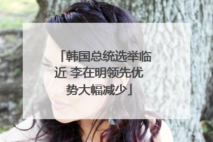 韩国总统选举临近 李在明领先优势大幅减少