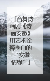 音舞诗画剧《诗画安徽》用艺术诠释李白的 “安徽情缘”
