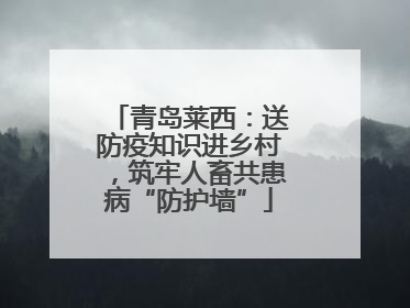 青岛莱西：送防疫知识进乡村，筑牢人畜共患病“防护墙”