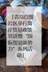 青岛自贸片区举行离岸贸易政策宣讲暨“国际贸易新势力”系列活动
