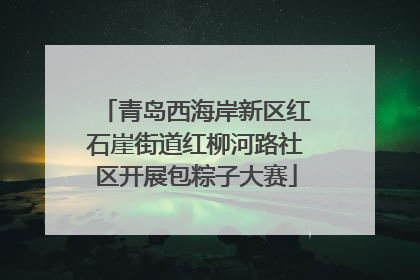 青岛西海岸新区红石崖街道红柳河路社区开展包粽子大赛