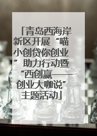 青岛西海岸新区开展“喵小创贷你创业”助力行动暨“西创赢——创业大咖说”主题活动