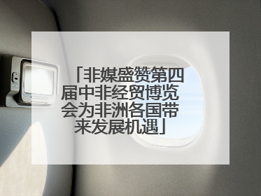 非媒盛赞第四届中非经贸博览会为非洲各国带来发展机遇