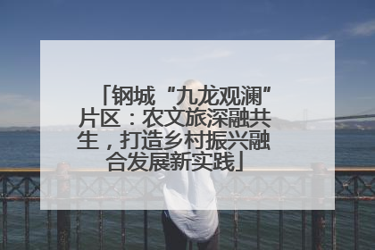 钢城“九龙观澜”片区：农文旅深融共生，打造乡村振兴融合发展新实践