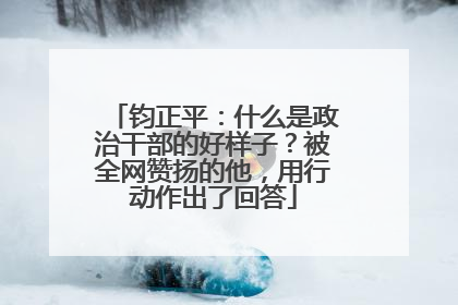 钧正平：什么是政治干部的好样子？被全网赞扬的他，用行动作出了回答