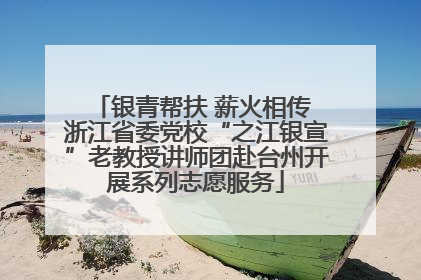 银青帮扶 薪火相传 浙江省委党校“之江银宣”老教授讲师团赴台州开展系列志愿服务