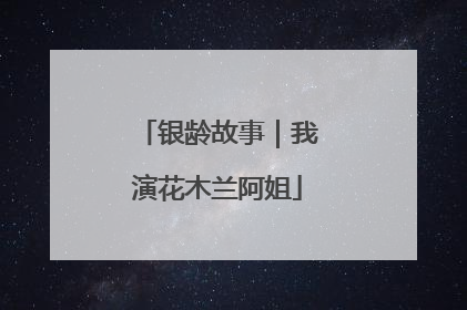 银龄故事｜我演花木兰阿姐