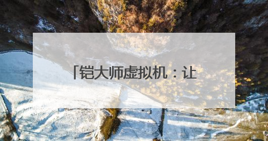 铠大师虚拟机：让用户畅享多元应用 助力鸿蒙生态发展