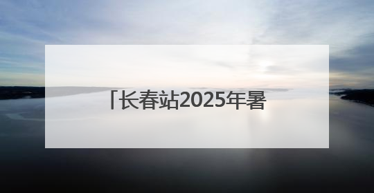 长春站2025年暑运工作启动 预计发送旅客665万人次
