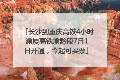 长沙到重庆高铁4小时 渝厦高铁渝黔段7月1日开通，今起可买票