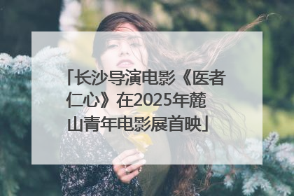 长沙导演电影《医者仁心》在2025年麓山青年电影展首映